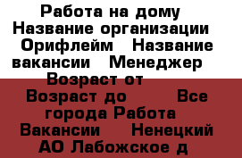 Работа на дому › Название организации ­ Орифлейм › Название вакансии ­ Менеджер  › Возраст от ­ 18 › Возраст до ­ 30 - Все города Работа » Вакансии   . Ненецкий АО,Лабожское д.